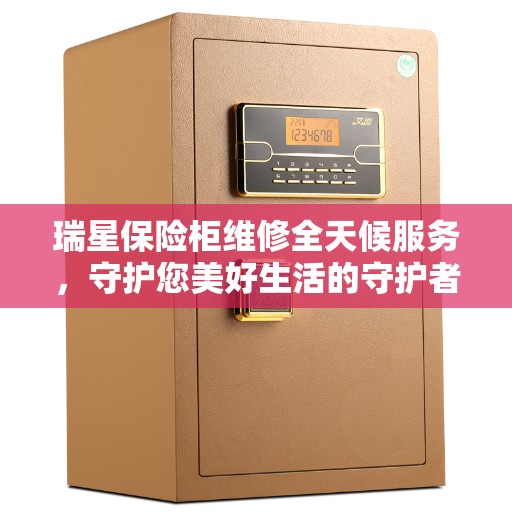 瑞星保险柜维修全天候服务，守护您美好生活的守护者