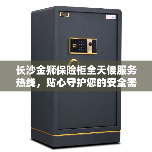 长沙金狮保险柜全天候服务热线，贴心守护您的安全需求
