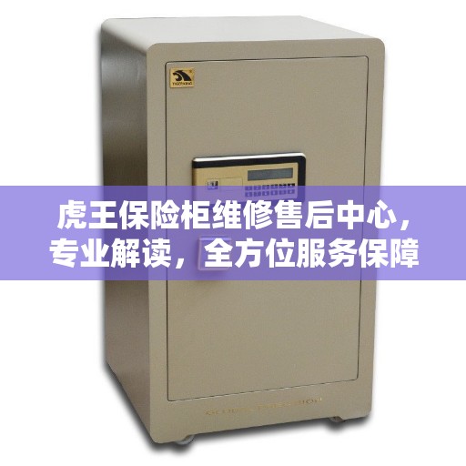 虎王保险柜维修售后中心，专业解读，全方位服务保障