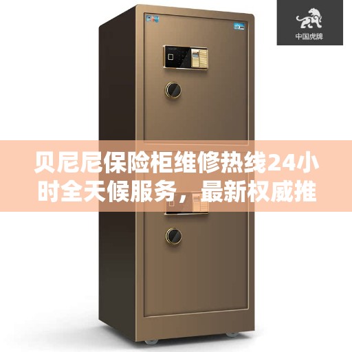 贝尼尼保险柜维修热线24小时全天候服务，最新权威推荐及维修电话汇总