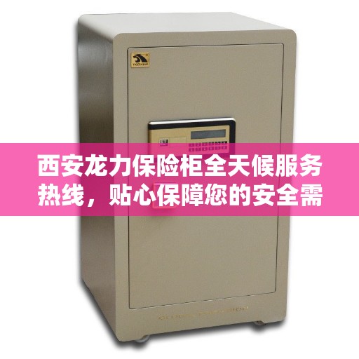 西安龙力保险柜全天候服务热线，贴心保障您的安全需求