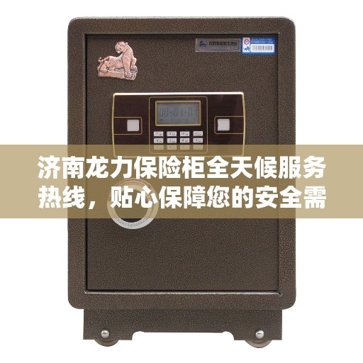 济南龙力保险柜全天候服务热线，贴心保障您的安全需求