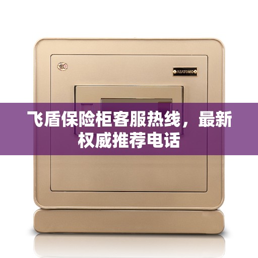 飞盾保险柜客服热线，最新权威推荐电话