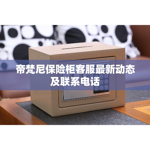 帝梵尼保险柜客服最新动态及联系电话