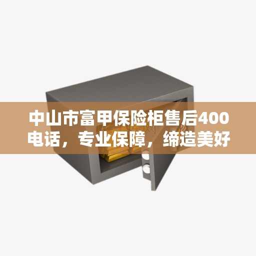 中山市富甲保险柜售后400电话，专业保障，缔造美好生活