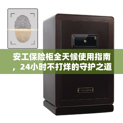 安工保险柜全天候使用指南，24小时不打烊的守护之道