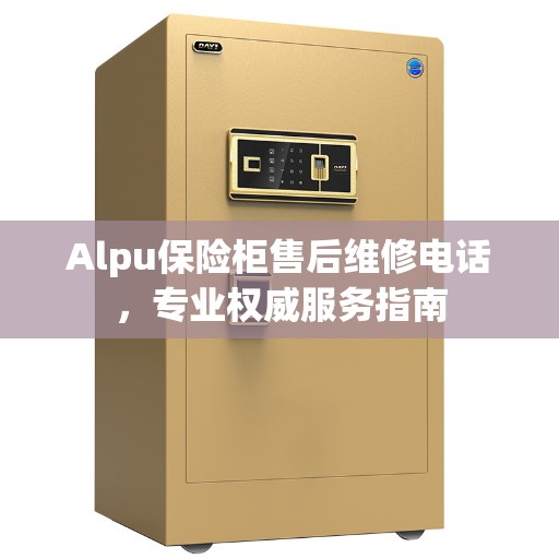 Alpu保险柜售后维修电话，专业权威服务指南