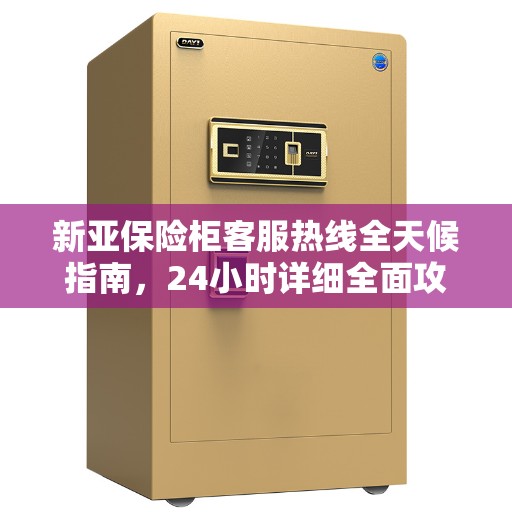 新亚保险柜客服热线全天候指南,24小时详细全面攻略 新亚保险柜客服热线全天候指南,24小时详细全面攻略