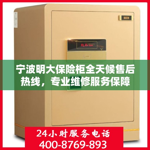 宁波明大保险柜全天候售后热线，专业维修服务保障
