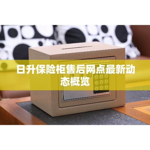 日升保险柜售后网点最新动态概览