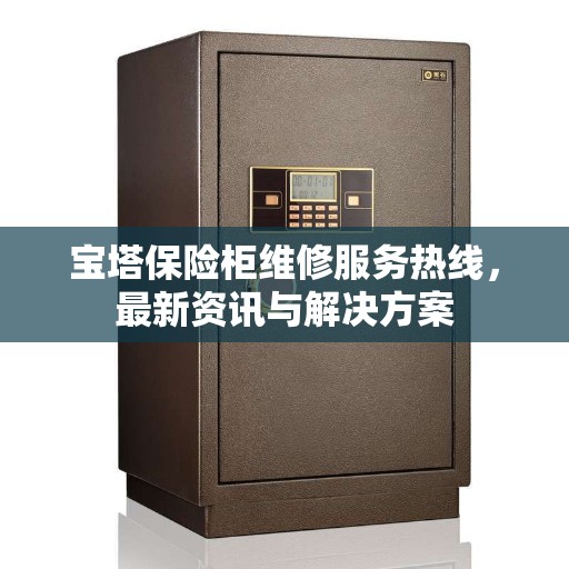 宝塔保险柜维修服务热线，最新资讯与解决方案