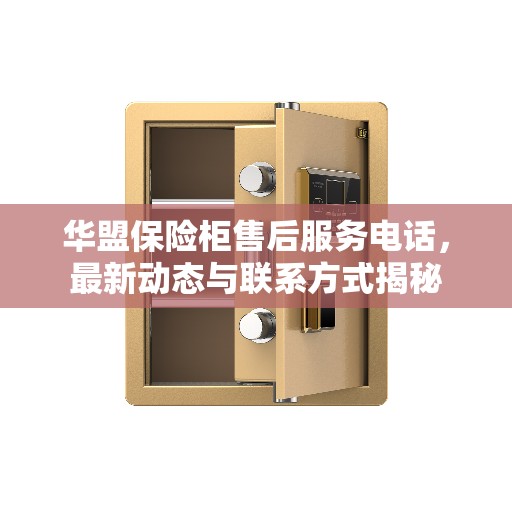 华盟保险柜售后服务电话，最新动态与联系方式揭秘