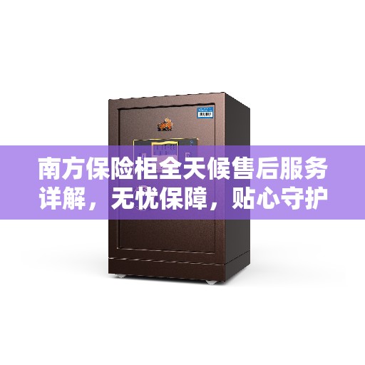 南方保险柜全天候售后服务详解，无忧保障，贴心守护您的安全之选