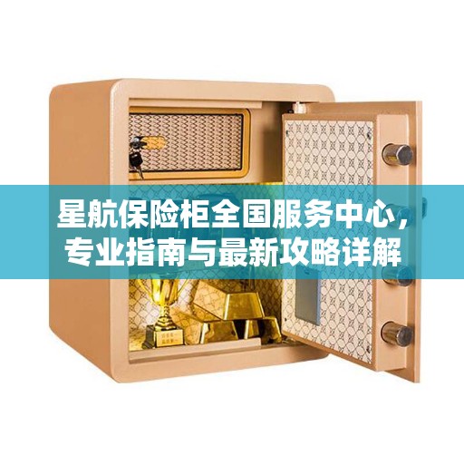 星航保险柜全国服务中心,专业指南与最新攻略详解 星航保险柜全国服务中心,专业指南与最新攻略详解