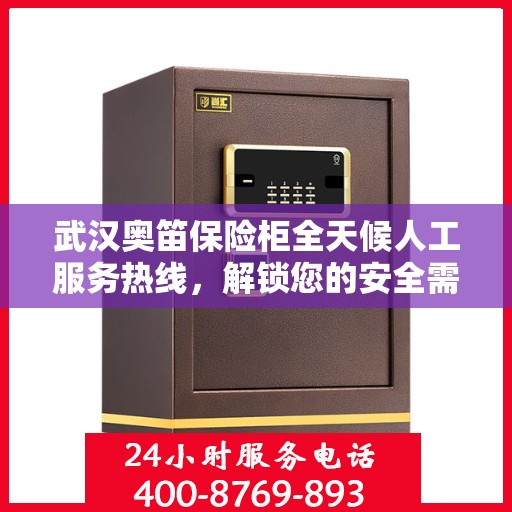 武汉奥笛保险柜全天候人工服务热线，解锁您的安全需求