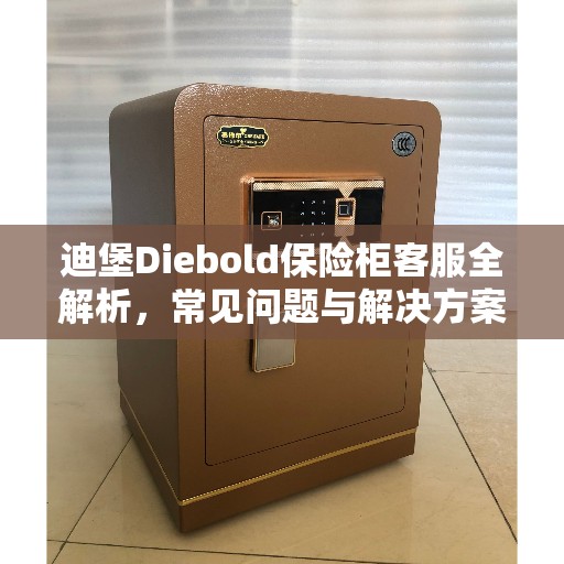 迪堡Diebold保险柜客服全解析，常见问题与解决方案一网打尽