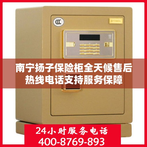 南宁扬子保险柜全天候售后热线电话支持服务保障