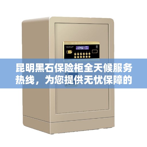 昆明黑石保险柜全天候服务热线，为您提供无忧保障的专业支持