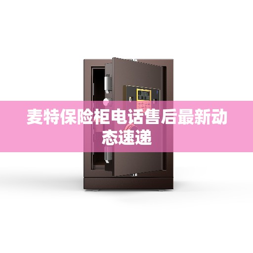 麦特保险柜电话售后最新动态速递