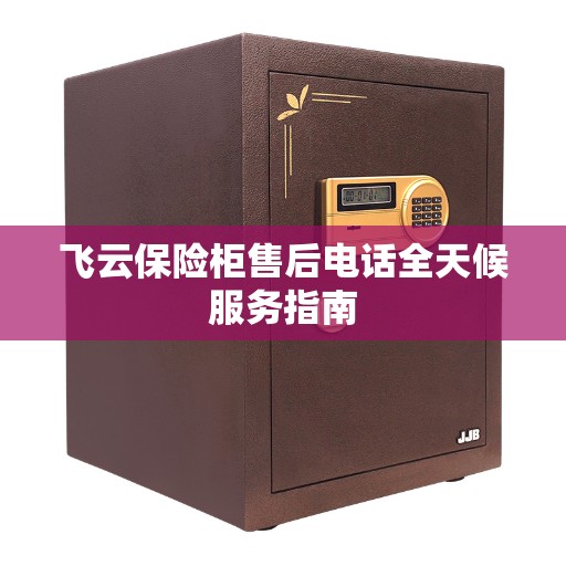 飞云保险柜售后电话全天候服务指南