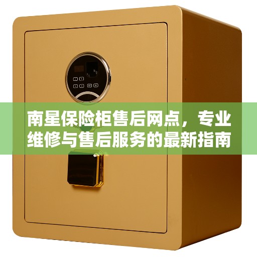 南星保险柜售后网点，专业维修与售后服务的最新指南攻略