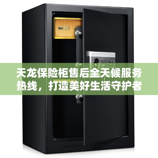 天龙保险柜售后全天候服务热线，打造美好生活守护者