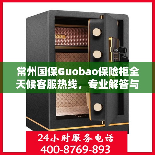 常州国保Guobao保险柜全天候客服热线，专业解答与售后无忧