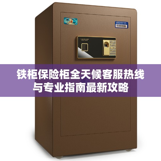 铁柜保险柜全天候客服热线与专业指南最新攻略