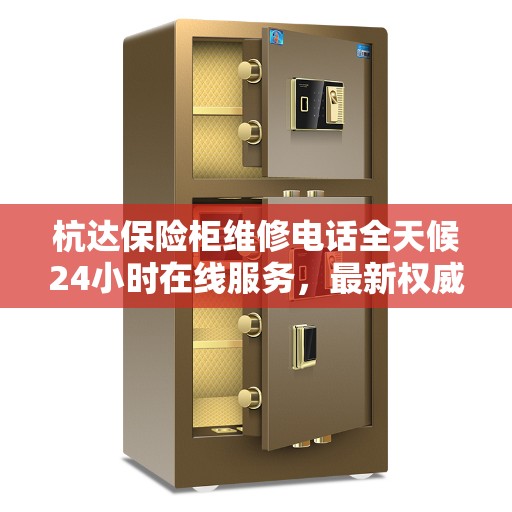 杭达保险柜维修电话全天候24小时在线服务，最新权威推荐解锁方案
