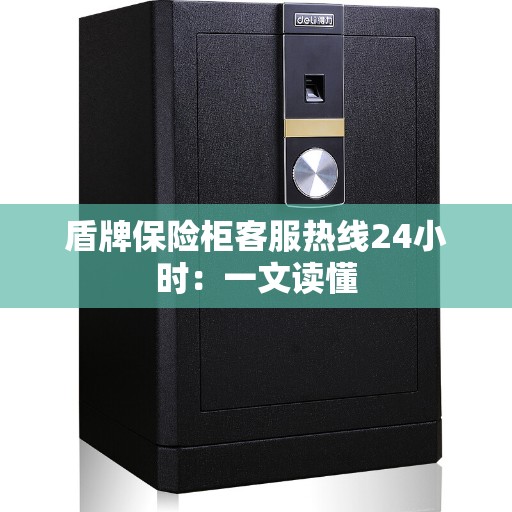 盾牌保险柜客服热线24小时：一文读懂