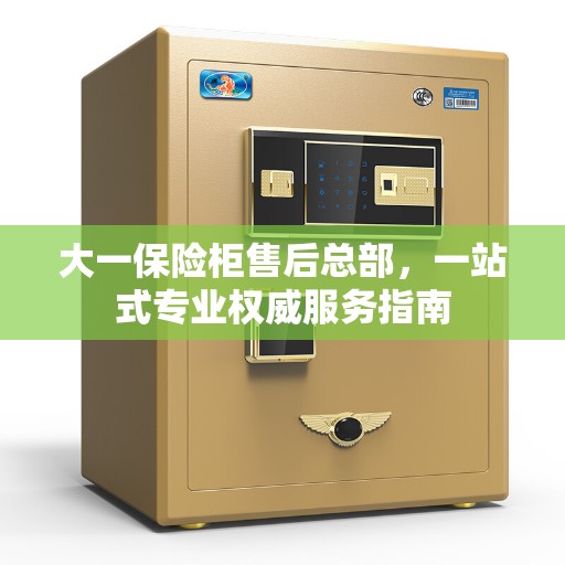 大一保险柜售后总部，一站式专业权威服务指南