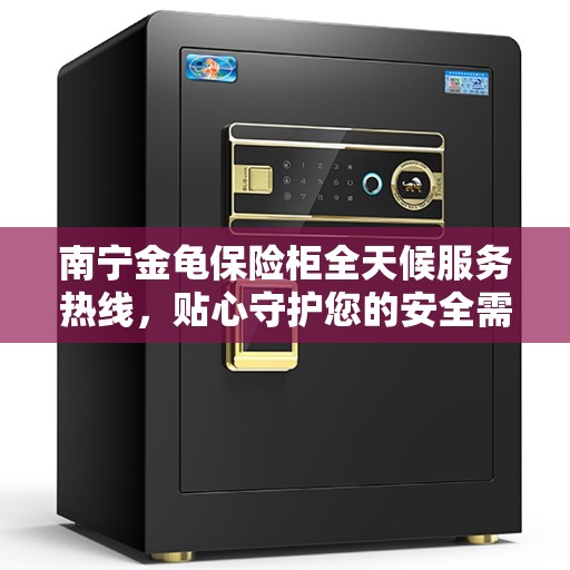 南宁金龟保险柜全天候服务热线，贴心守护您的安全需求