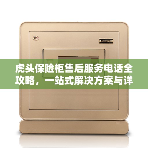 虎头保险柜售后服务电话全攻略，一站式解决方案与详细联系方式