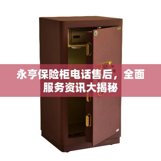 永亨保险柜电话售后，全面服务资讯大揭秘