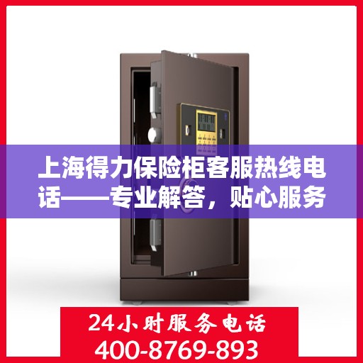 上海得力保险柜客服热线电话——专业解答，贴心服务