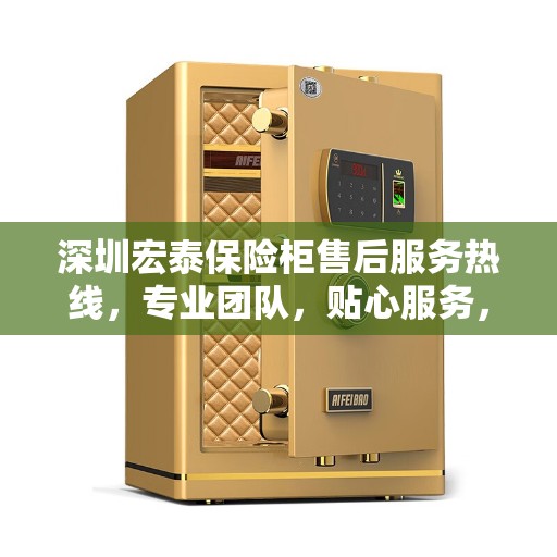 深圳宏泰保险柜售后服务热线，专业团队，贴心服务，为您的安全保驾护航！