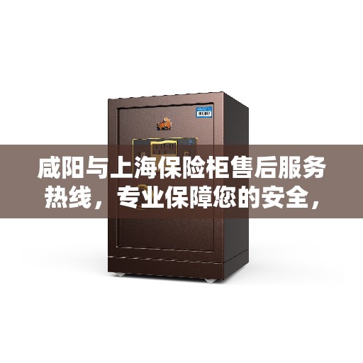 咸阳与上海保险柜售后服务热线，专业保障您的安全，全天候贴心服务