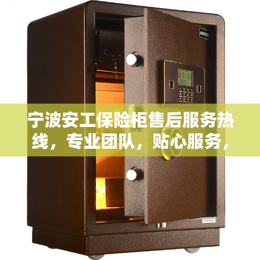 宁波安工保险柜售后服务热线，专业团队，贴心服务，为您的保险柜保驾护航！