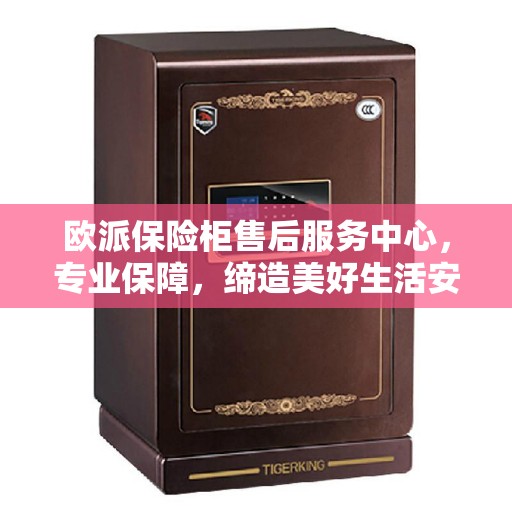 欧派保险柜售后服务中心，专业保障，缔造美好生活安全锁钥