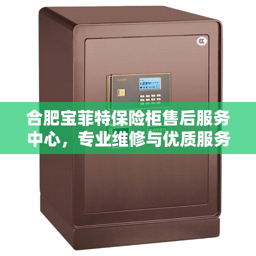 合肥宝菲特保险柜售后服务中心，专业维修与优质服务一站解决