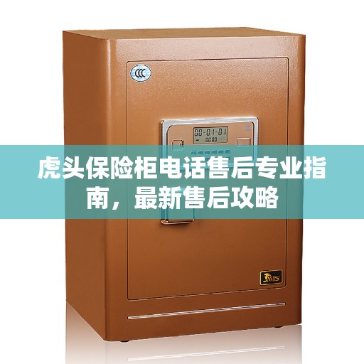 虎头保险柜电话售后专业指南，最新售后攻略
