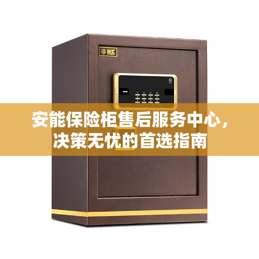 安能保险柜售后服务中心，决策无忧的首选指南