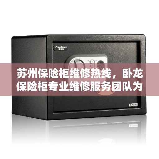 苏州保险柜维修热线，卧龙保险柜专业维修服务团队为您解答电话疑难