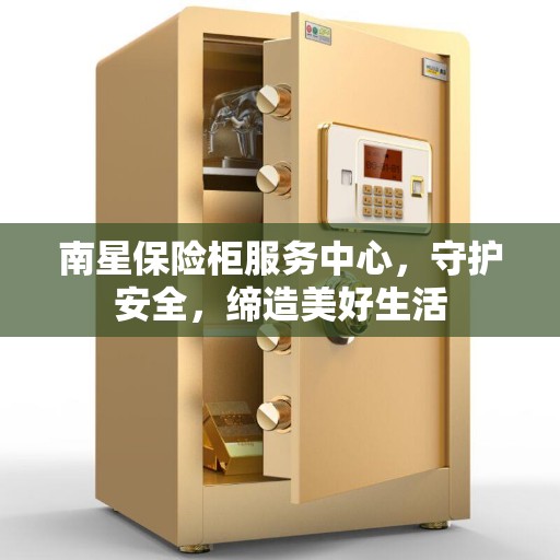 南星保险柜服务中心，守护安全，缔造美好生活