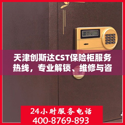 天津创斯达CST保险柜服务热线，专业解锁、维修与咨询一站式解决方案