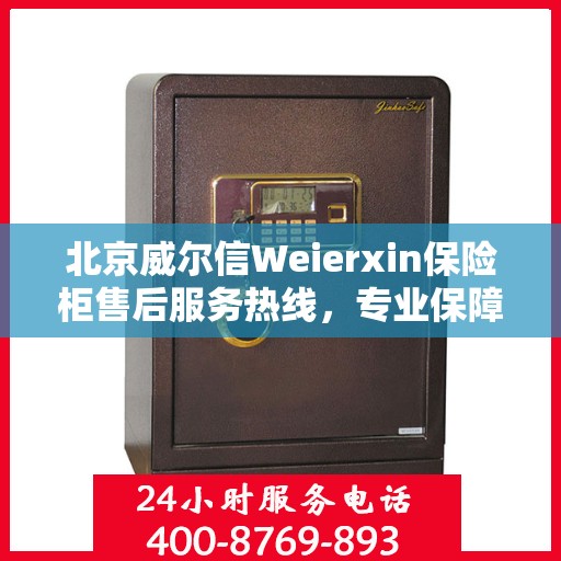 北京威尔信Weierxin保险柜售后服务热线，专业保障，贴心服务