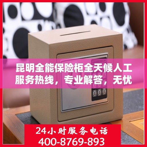 昆明全能保险柜全天候人工服务热线，专业解答，无忧保障