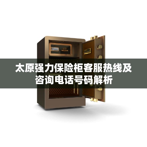 太原强力保险柜客服热线及咨询电话号码解析