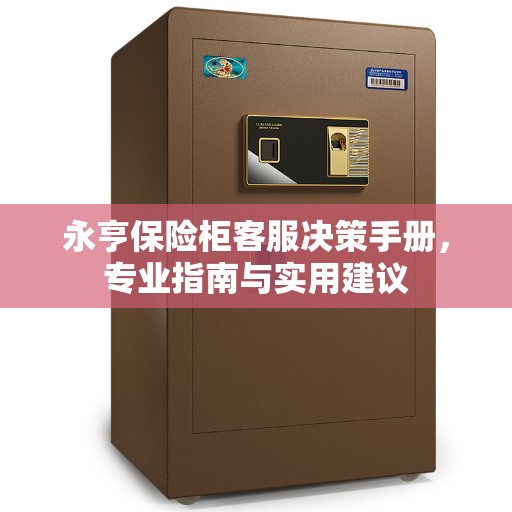 永亨保险柜客服决策手册,专业指南与实用建议 永亨保险柜客服决策手册,专业指南与实用建议