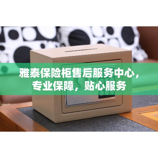 雅泰保险柜售后服务中心，专业保障，贴心服务